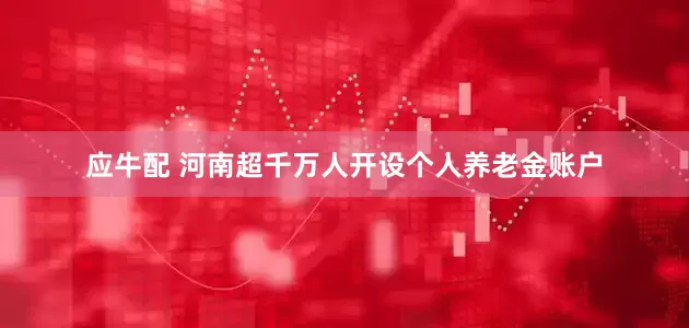 应牛配 河南超千万人开设个人养老金账户
