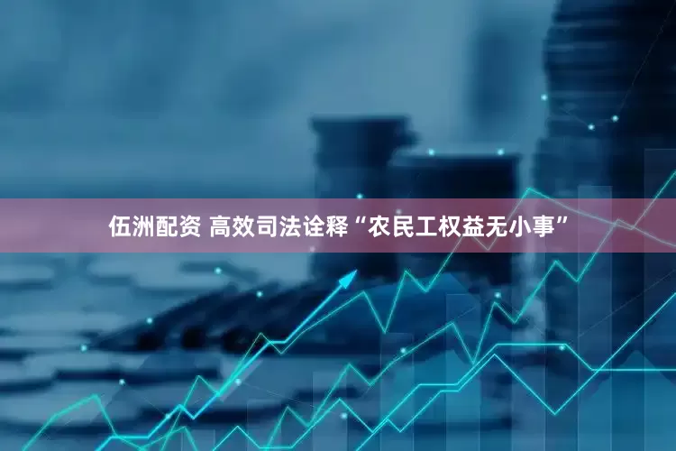 伍洲配资 高效司法诠释“农民工权益无小事”