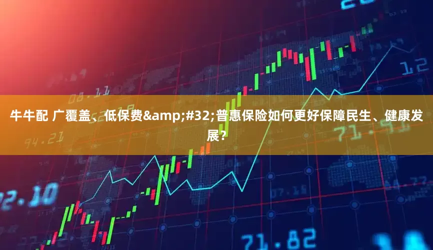 牛牛配 广覆盖、低保费&#32;普惠保险如何更好保障民生、健康发展？