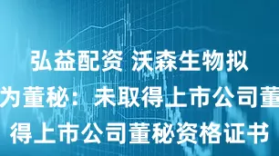 弘益配资 沃森生物拟聘任严野为董秘：未取得上市公司董秘资格证书