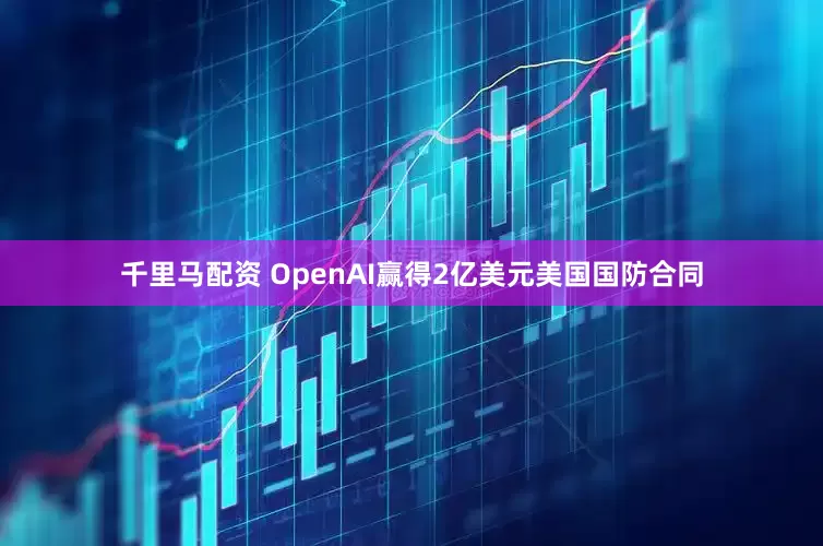 千里马配资 OpenAI赢得2亿美元美国国防合同