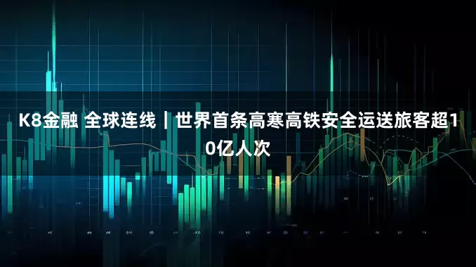 K8金融 全球连线｜世界首条高寒高铁安全运送旅客超10亿人次