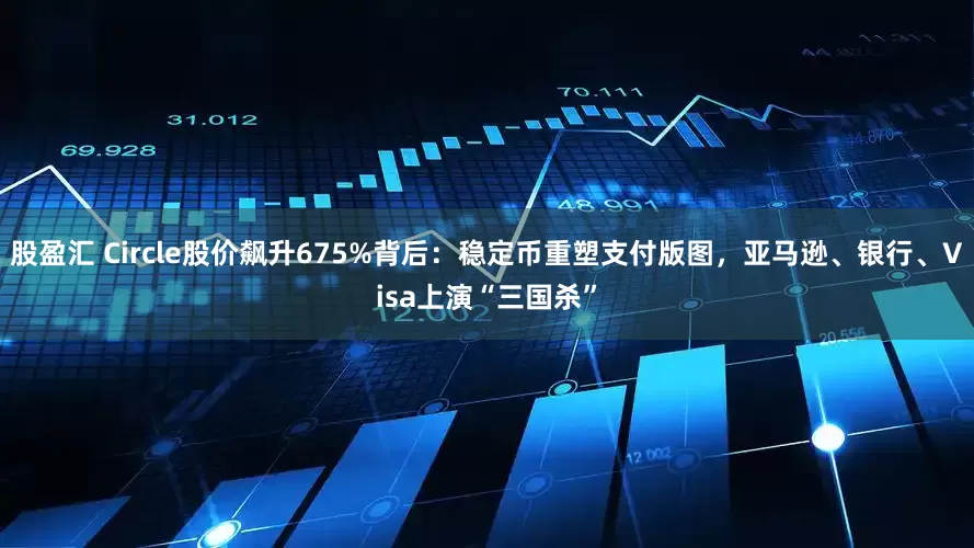 股盈汇 Circle股价飙升675%背后：稳定币重塑支付版图，亚马逊、银行、Visa上演“三国杀”