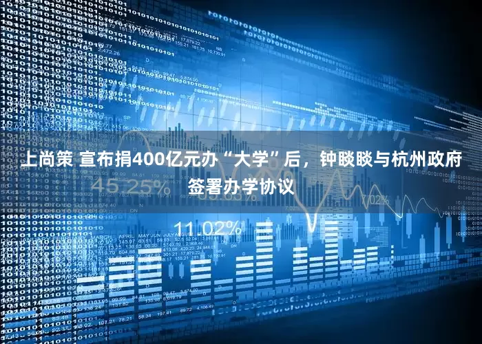 上尚策 宣布捐400亿元办“大学”后，钟睒睒与杭州政府签署办学协议