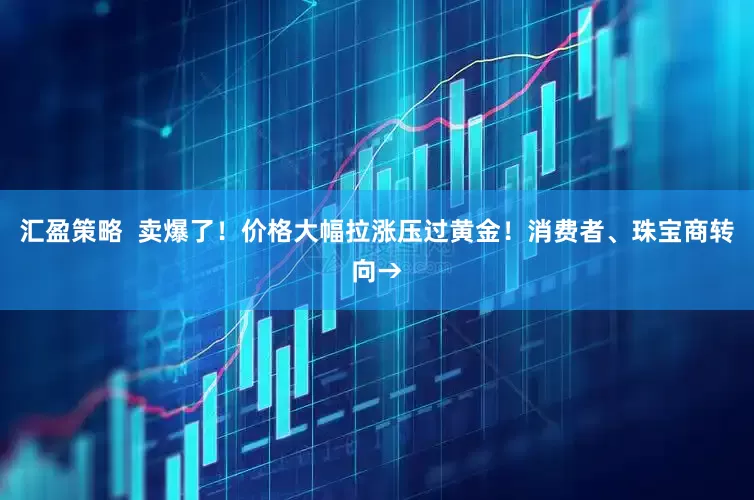 汇盈策略  卖爆了！价格大幅拉涨压过黄金！消费者、珠宝商转向→