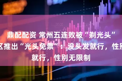 鼎配配资 常州五连败被“剃光头”，一景区推出“光头免票”：没头发就行，性别无限制