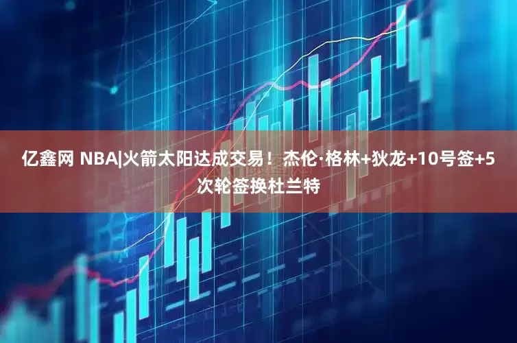 亿鑫网 NBA|火箭太阳达成交易！杰伦·格林+狄龙+10号签+5次轮签换杜兰特