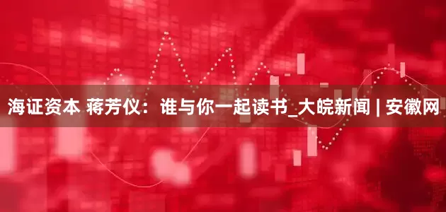 海证资本 蒋芳仪：谁与你一起读书_大皖新闻 | 安徽网