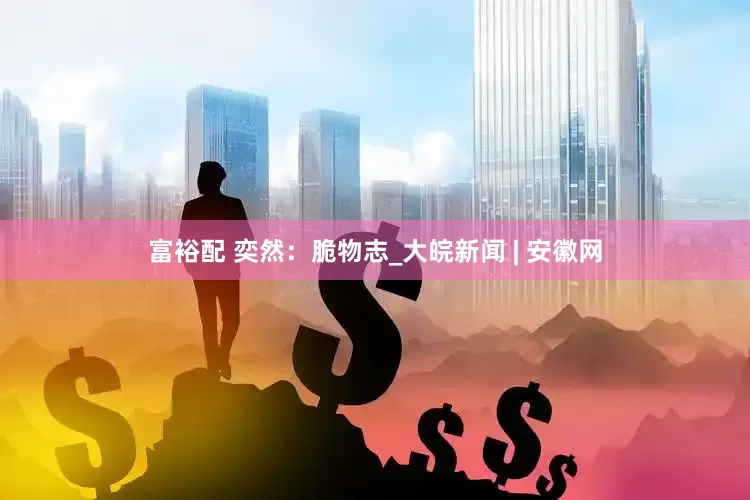 富裕配 奕然：脆物志_大皖新闻 | 安徽网