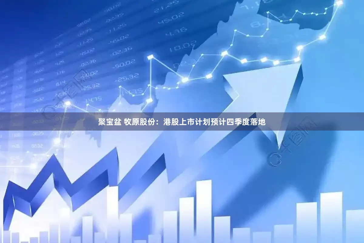 聚宝盆 牧原股份：港股上市计划预计四季度落地