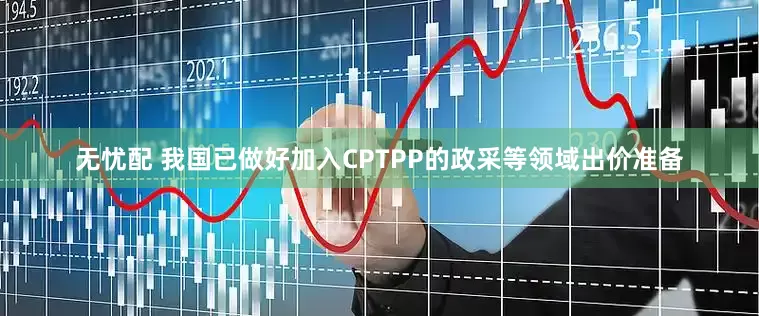 无忧配 我国已做好加入CPTPP的政采等领域出价准备