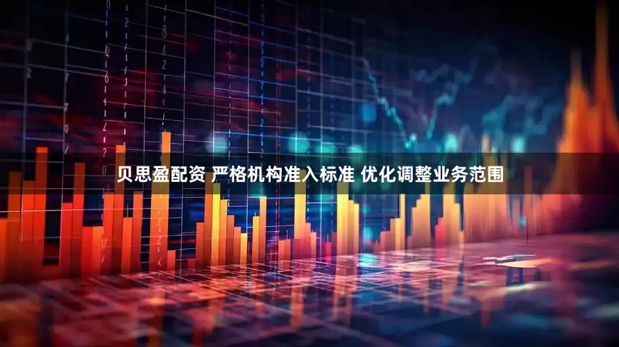 贝思盈配资 严格机构准入标准 优化调整业务范围