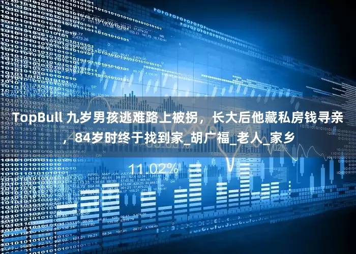 TopBull 九岁男孩逃难路上被拐，长大后他藏私房钱寻亲，84岁时终于找到家_胡广福_老人_家乡