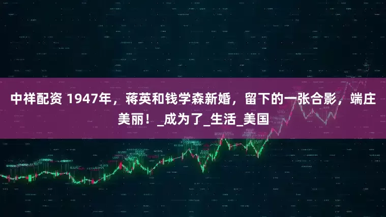 中祥配资 1947年，蒋英和钱学森新婚，留下的一张合影，端庄美丽！_成为了_生活_美国