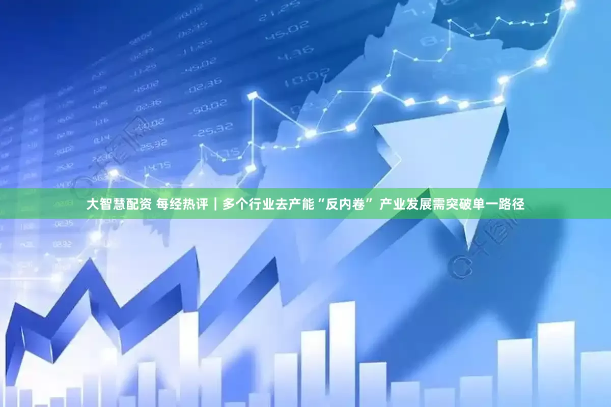 大智慧配资 每经热评｜多个行业去产能“反内卷” 产业发展需突破单一路径