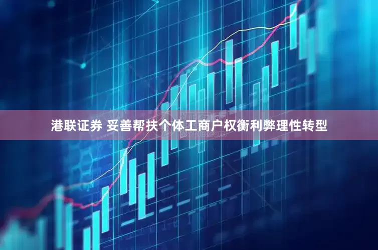 港联证券 妥善帮扶个体工商户权衡利弊理性转型