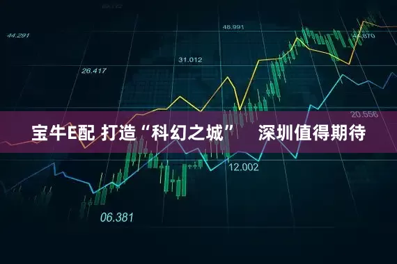 宝牛E配 打造“科幻之城”    深圳值得期待