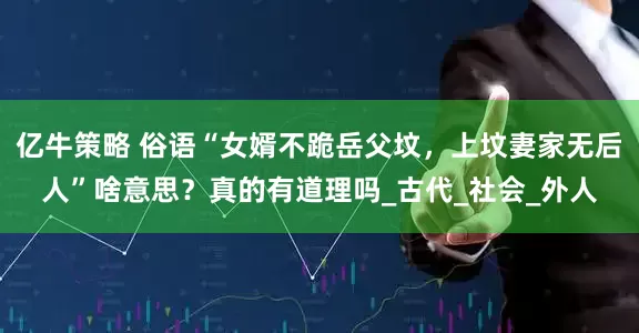 亿牛策略 俗语“女婿不跪岳父坟，上坟妻家无后人”啥意思？真的有道理吗_古代_社会_外人