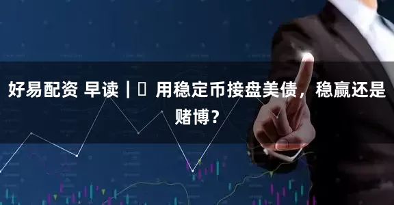 好易配资 早读｜​用稳定币接盘美债，稳赢还是赌博？