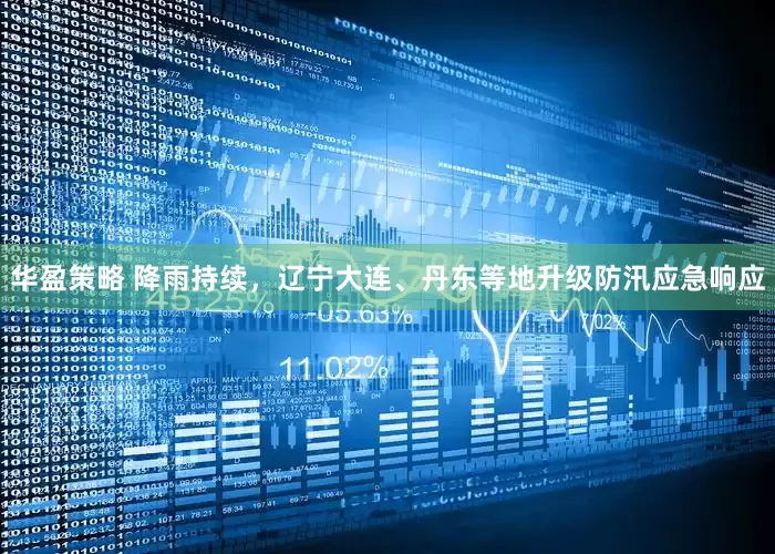 华盈策略 降雨持续，辽宁大连、丹东等地升级防汛应急响应