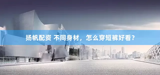 扬帆配资 不同身材，怎么穿短裤好看？