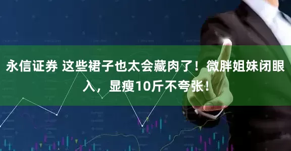 永信证券 这些裙子也太会藏肉了！微胖姐妹闭眼入，显瘦10斤不夸张！