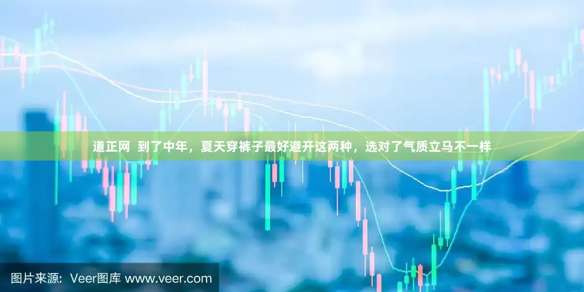 道正网  到了中年，夏天穿裤子最好避开这两种，选对了气质立马不一样
