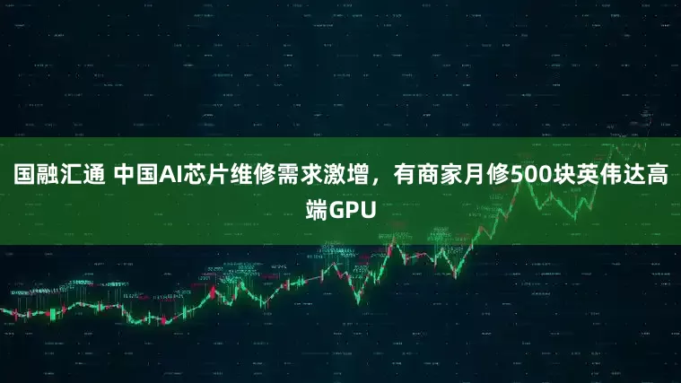 国融汇通 中国AI芯片维修需求激增，有商家月修500块英伟达高端GPU