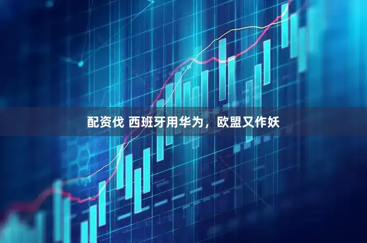 配资伐 西班牙用华为，欧盟又作妖