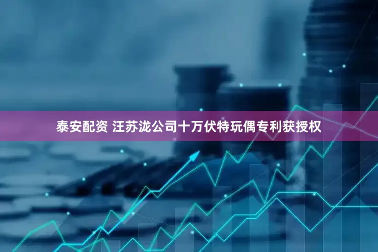 泰安配资 汪苏泷公司十万伏特玩偶专利获授权
