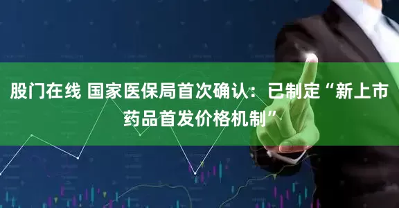 股门在线 国家医保局首次确认：已制定“新上市药品首发价格机制”