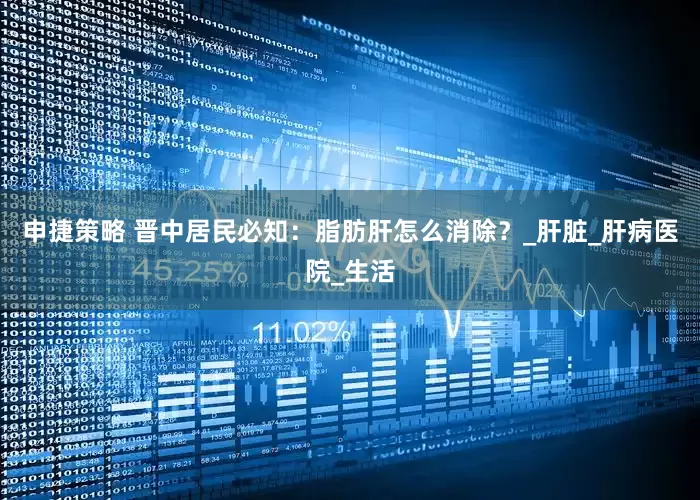 申捷策略 晋中居民必知：脂肪肝怎么消除？_肝脏_肝病医院_生活