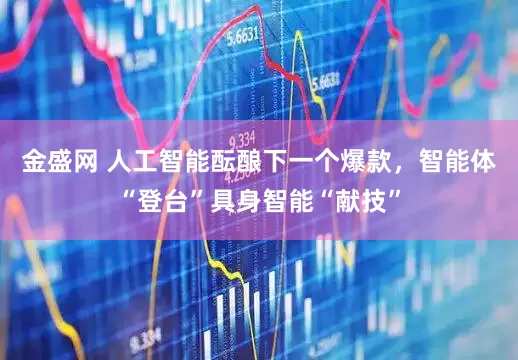 金盛网 人工智能酝酿下一个爆款，智能体“登台”具身智能“献技”