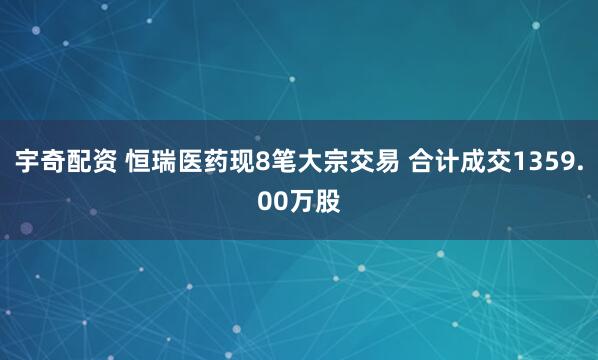 宇奇配资 恒瑞医药现8笔大宗交易 合计成交1359.00万股