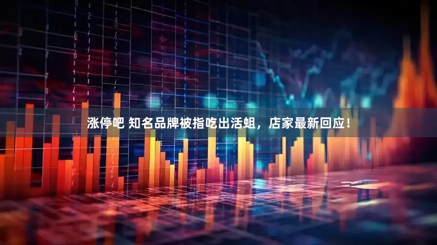 涨停吧 知名品牌被指吃出活蛆，店家最新回应！