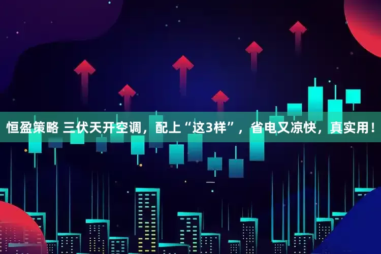 恒盈策略 三伏天开空调，配上“这3样”，省电又凉快，真实用！