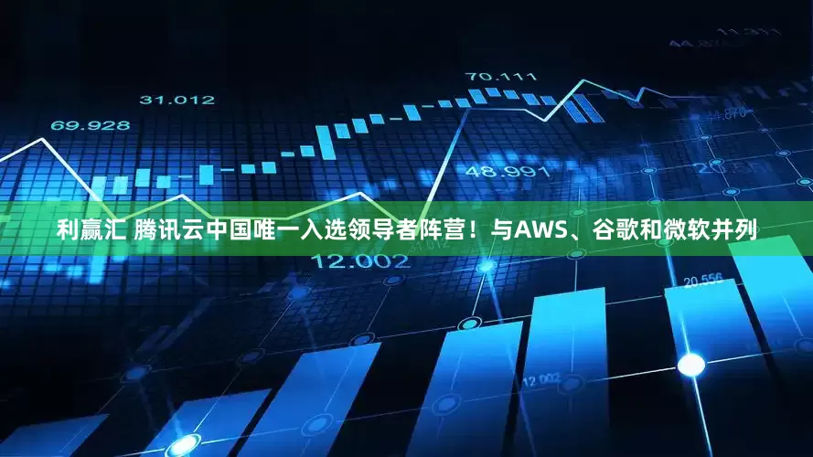 利赢汇 腾讯云中国唯一入选领导者阵营！与AWS、谷歌和微软并列