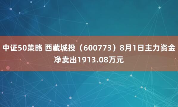中证50策略 西藏城投（600773）8月1日主力资金净卖出1913.08万元