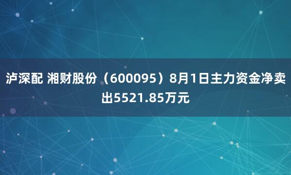 泸深配 湘财股份（600095）8月1日主力资金净卖出5521.85万元