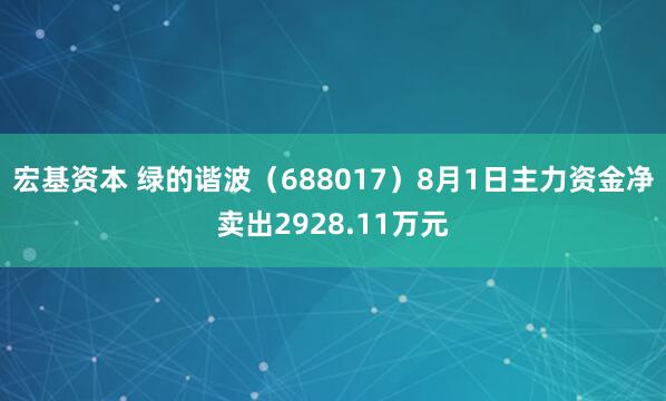 宏基资本 绿的谐波（688017）8月1日主力资金净卖出2928.11万元