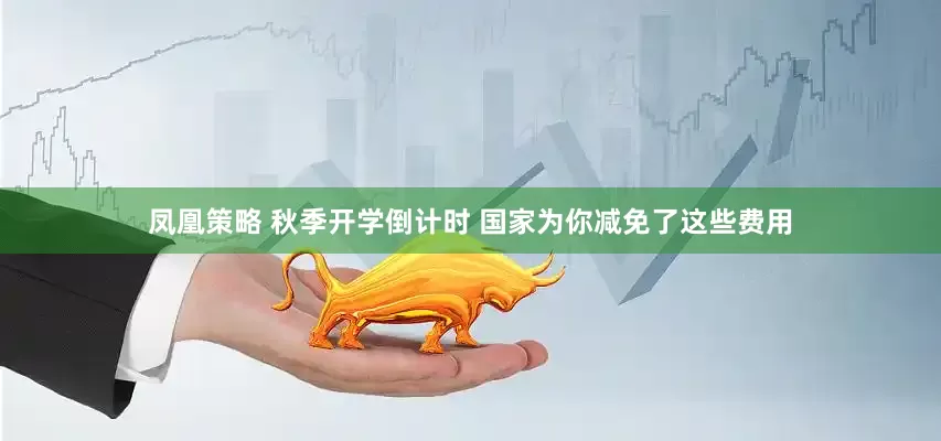 凤凰策略 秋季开学倒计时 国家为你减免了这些费用