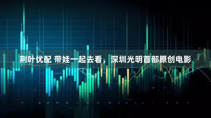 荆叶优配 带娃一起去看，深圳光明首部原创电影