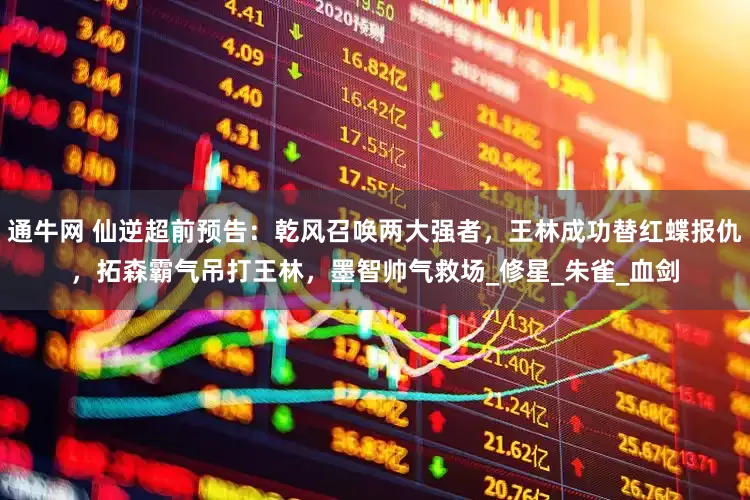 通牛网 仙逆超前预告：乾风召唤两大强者，王林成功替红蝶报仇，拓森霸气吊打王林，墨智帅气救场_修星_朱雀_血剑