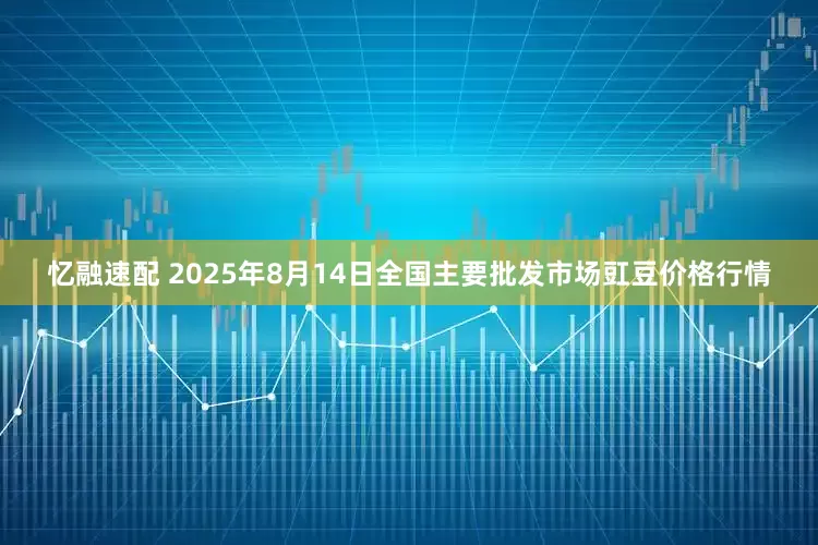 忆融速配 2025年8月14日全国主要批发市场豇豆价格行情