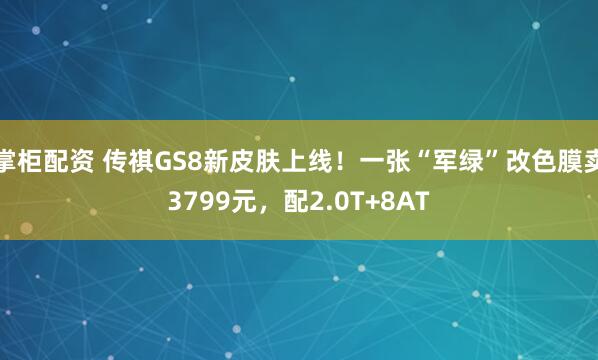 掌柜配资 传祺GS8新皮肤上线！一张“军绿”改色膜卖3799元，配2.0T+8AT