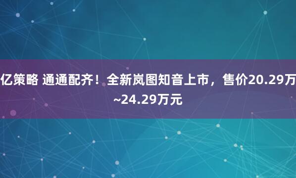 亿策略 通通配齐！全新岚图知音上市，售价20.29万~24.29万元