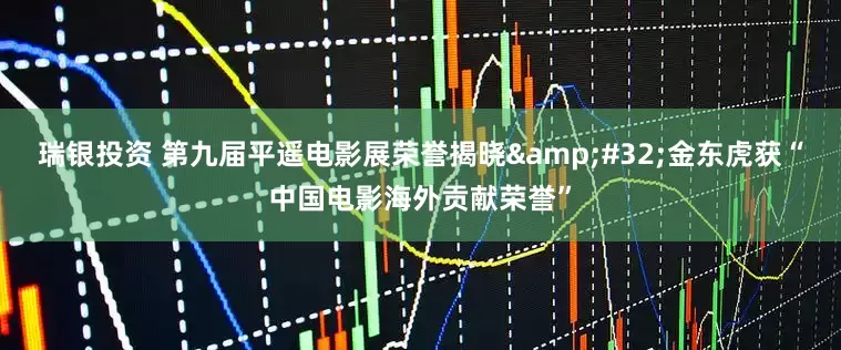 瑞银投资 第九届平遥电影展荣誉揭晓&#32;金东虎获“中国电影海外贡献荣誉”