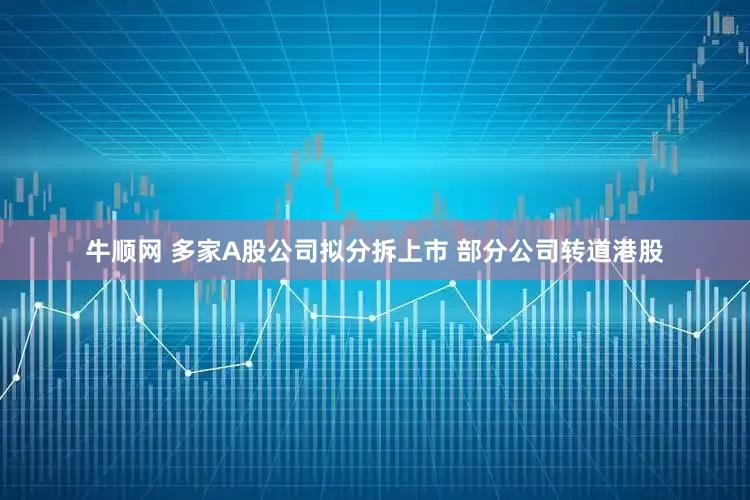 牛顺网 多家A股公司拟分拆上市 部分公司转道港股