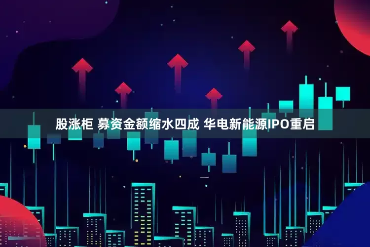 股涨柜 募资金额缩水四成 华电新能源IPO重启
