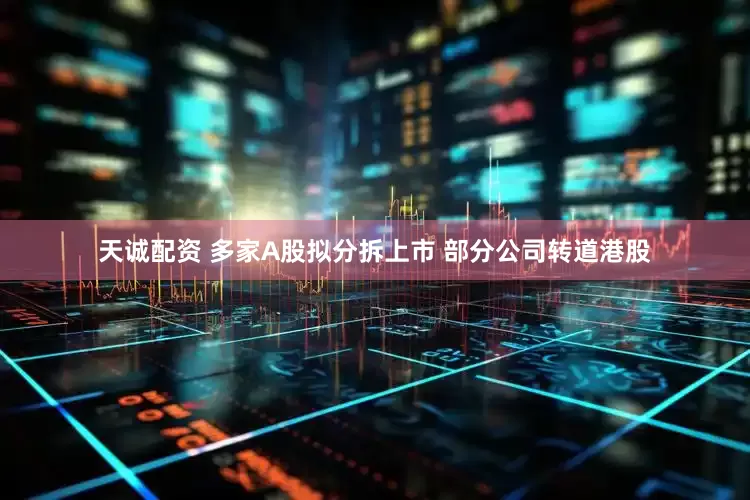 天诚配资 多家A股拟分拆上市 部分公司转道港股